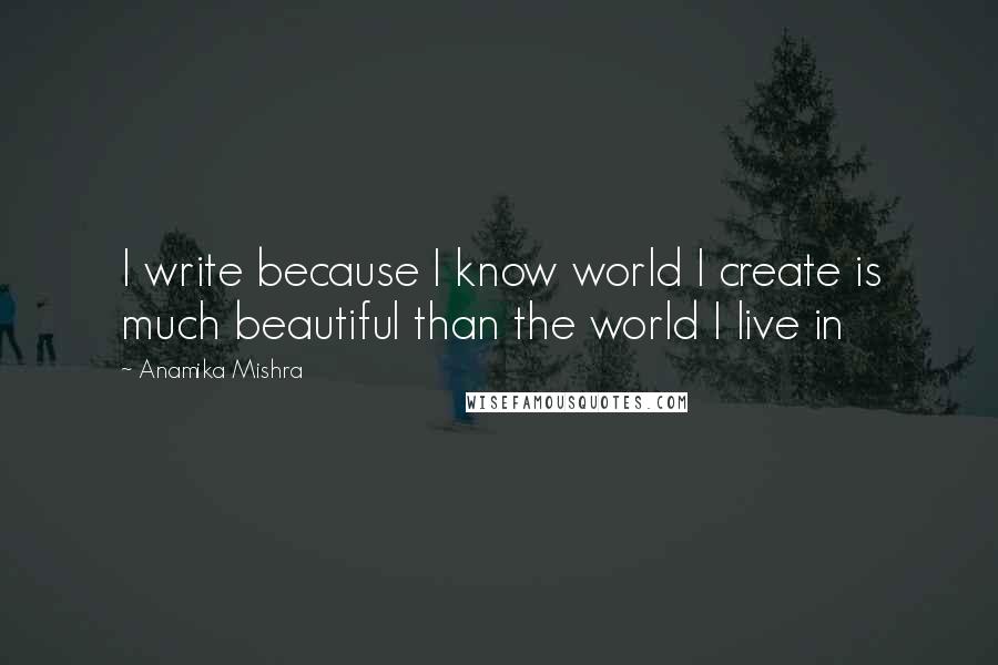 Anamika Mishra Quotes: I write because I know world I create is much beautiful than the world I live in