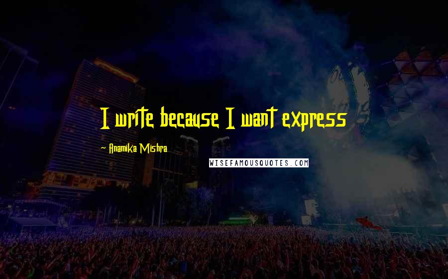 Anamika Mishra Quotes: I write because I want express