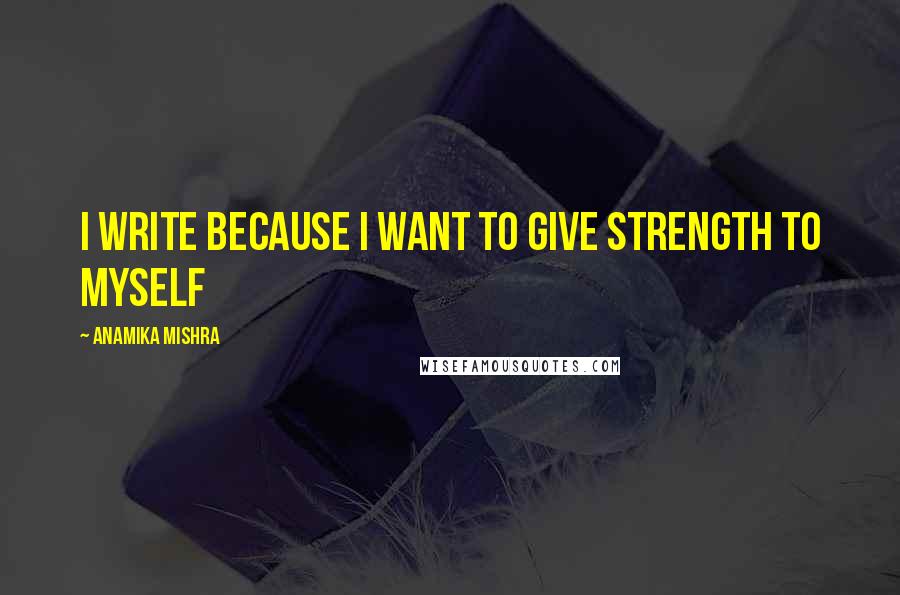 Anamika Mishra Quotes: I write because I want to give strength to myself
