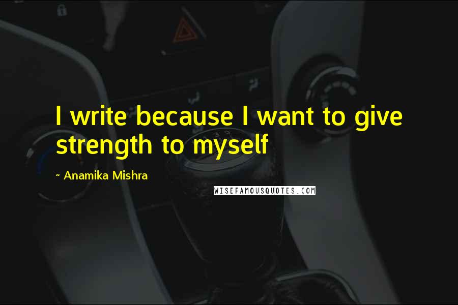 Anamika Mishra Quotes: I write because I want to give strength to myself