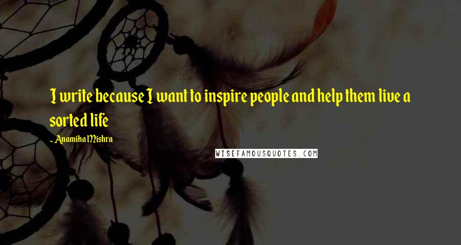 Anamika Mishra Quotes: I write because I want to inspire people and help them live a sorted life