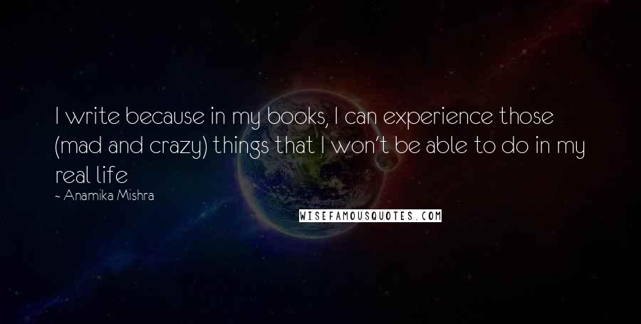 Anamika Mishra Quotes: I write because in my books, I can experience those (mad and crazy) things that I won't be able to do in my real life