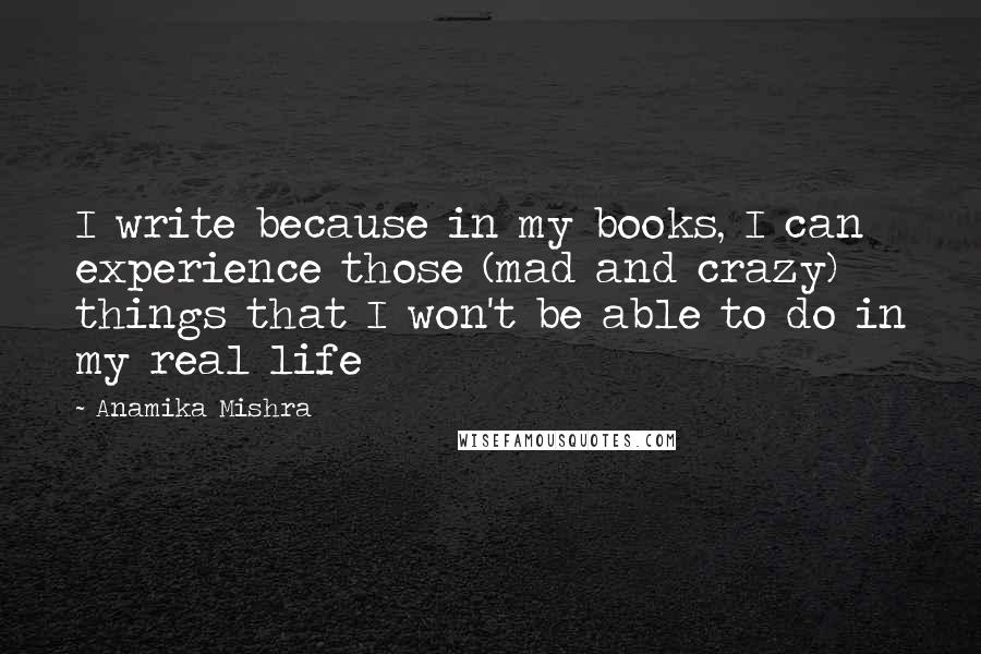 Anamika Mishra Quotes: I write because in my books, I can experience those (mad and crazy) things that I won't be able to do in my real life