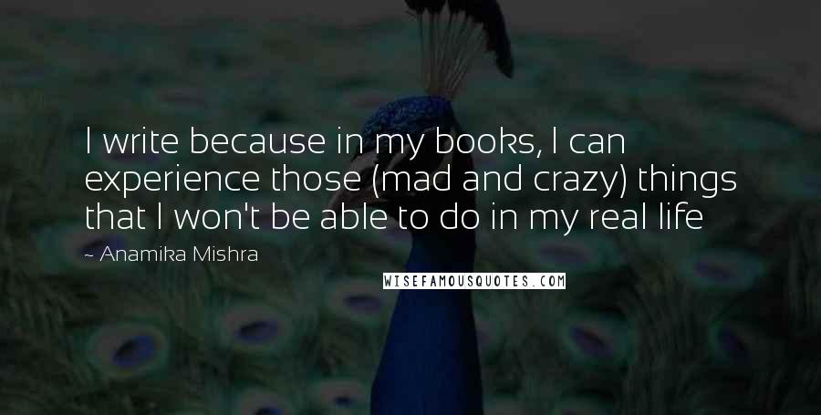 Anamika Mishra Quotes: I write because in my books, I can experience those (mad and crazy) things that I won't be able to do in my real life