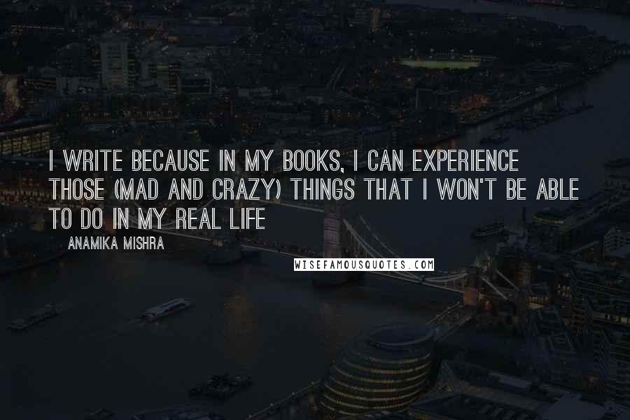 Anamika Mishra Quotes: I write because in my books, I can experience those (mad and crazy) things that I won't be able to do in my real life