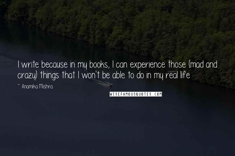 Anamika Mishra Quotes: I write because in my books, I can experience those (mad and crazy) things that I won't be able to do in my real life