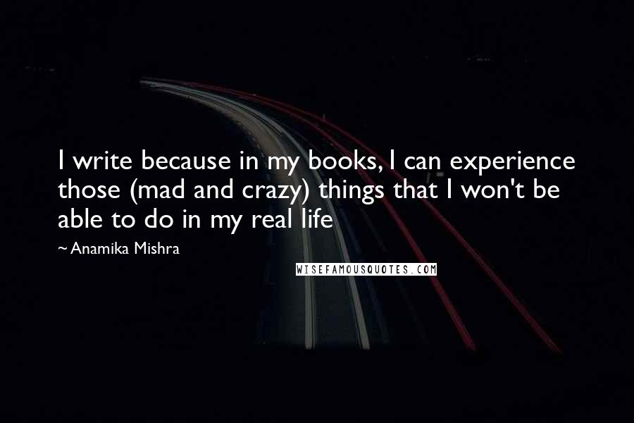 Anamika Mishra Quotes: I write because in my books, I can experience those (mad and crazy) things that I won't be able to do in my real life