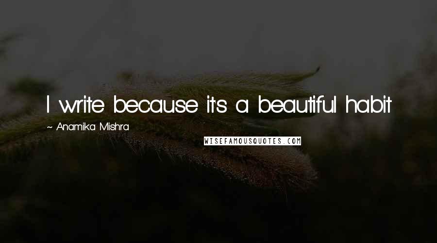 Anamika Mishra Quotes: I write because it's a beautiful habit