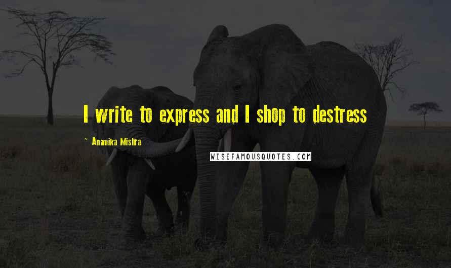 Anamika Mishra Quotes: I write to express and I shop to destress