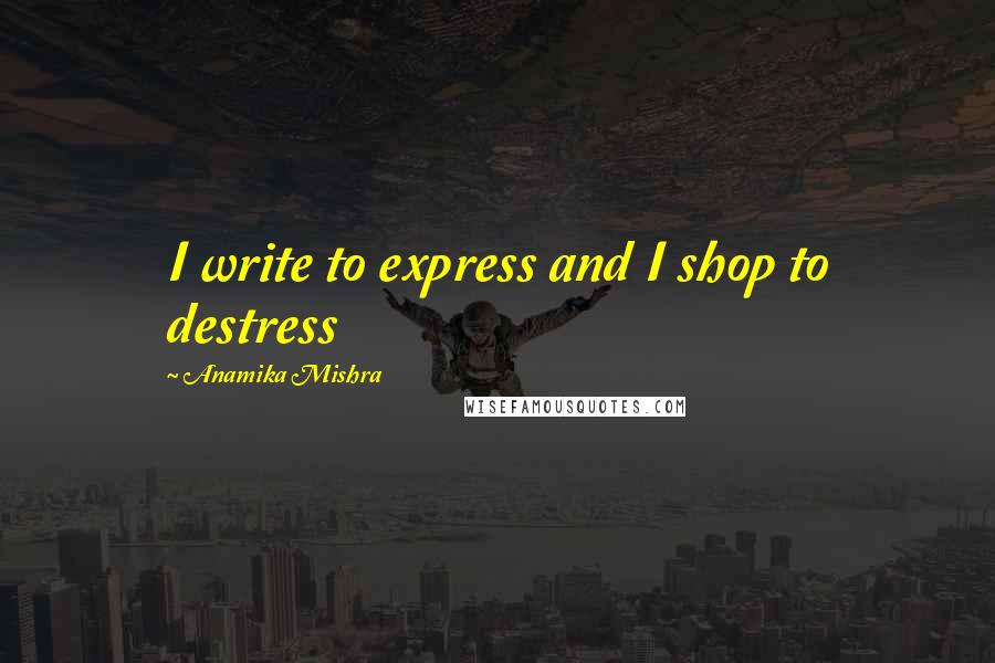 Anamika Mishra Quotes: I write to express and I shop to destress