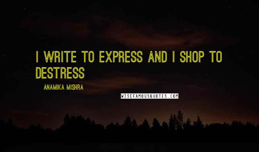 Anamika Mishra Quotes: I write to express and I shop to destress