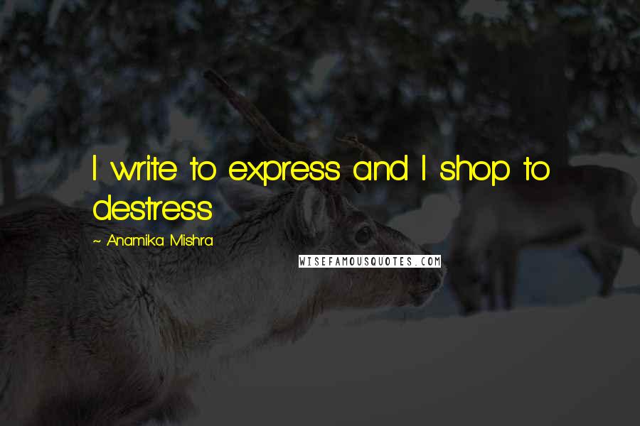 Anamika Mishra Quotes: I write to express and I shop to destress