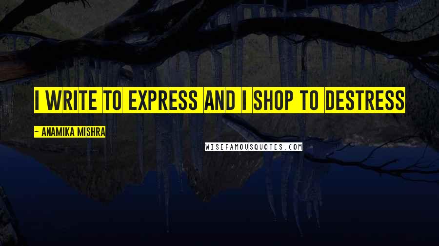 Anamika Mishra Quotes: I write to express and I shop to destress