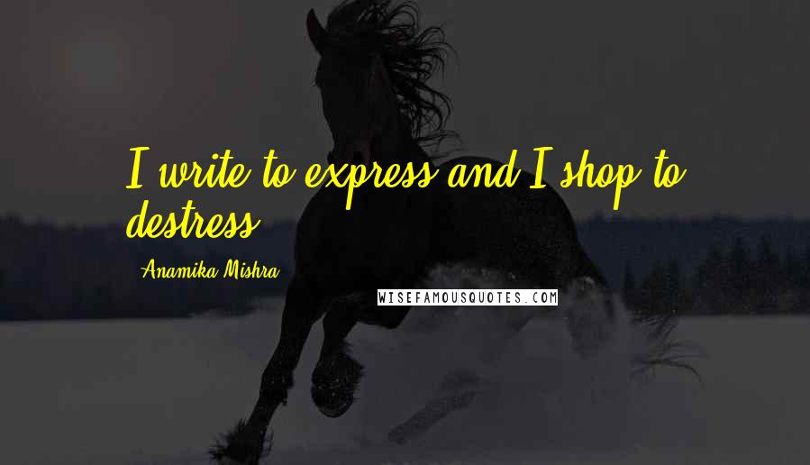 Anamika Mishra Quotes: I write to express and I shop to destress