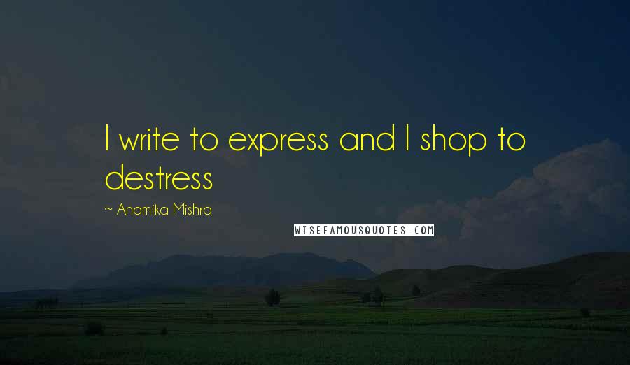 Anamika Mishra Quotes: I write to express and I shop to destress