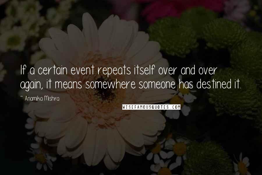 Anamika Mishra Quotes: If a certain event repeats itself over and over again, it means somewhere someone has destined it.