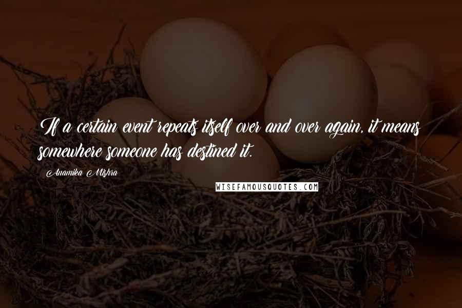 Anamika Mishra Quotes: If a certain event repeats itself over and over again, it means somewhere someone has destined it.