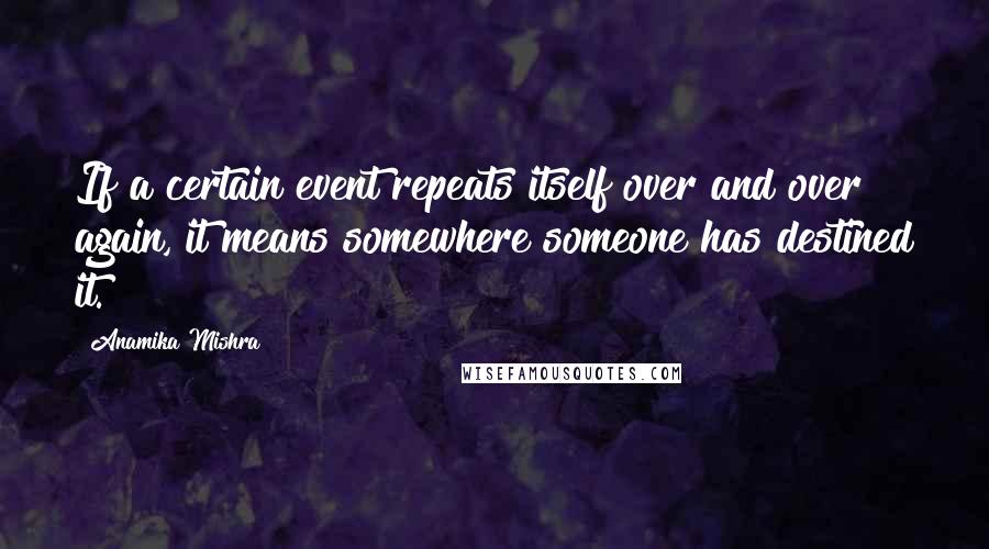 Anamika Mishra Quotes: If a certain event repeats itself over and over again, it means somewhere someone has destined it.