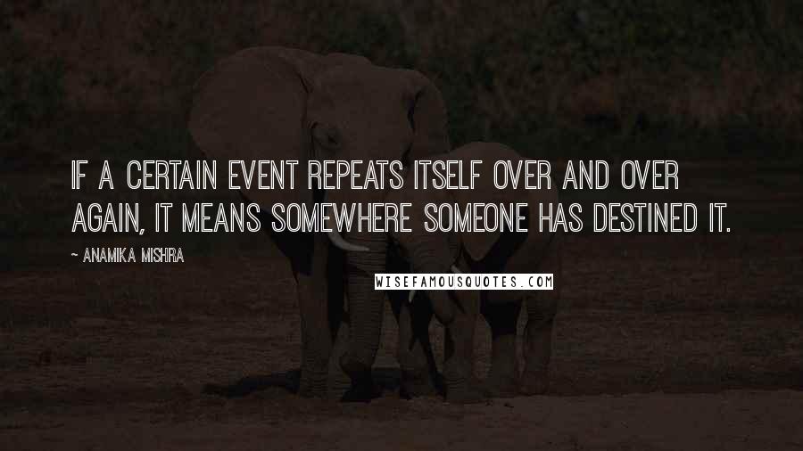 Anamika Mishra Quotes: If a certain event repeats itself over and over again, it means somewhere someone has destined it.