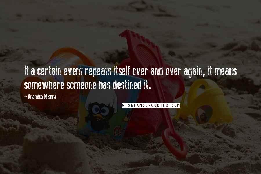 Anamika Mishra Quotes: If a certain event repeats itself over and over again, it means somewhere someone has destined it.