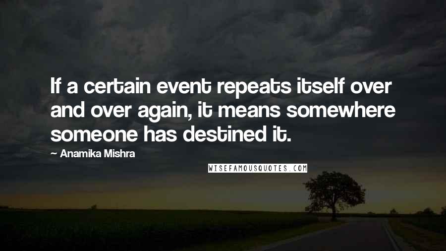 Anamika Mishra Quotes: If a certain event repeats itself over and over again, it means somewhere someone has destined it.