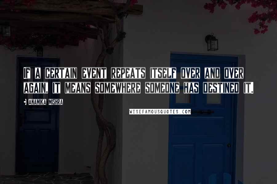 Anamika Mishra Quotes: If a certain event repeats itself over and over again, it means somewhere someone has destined it.