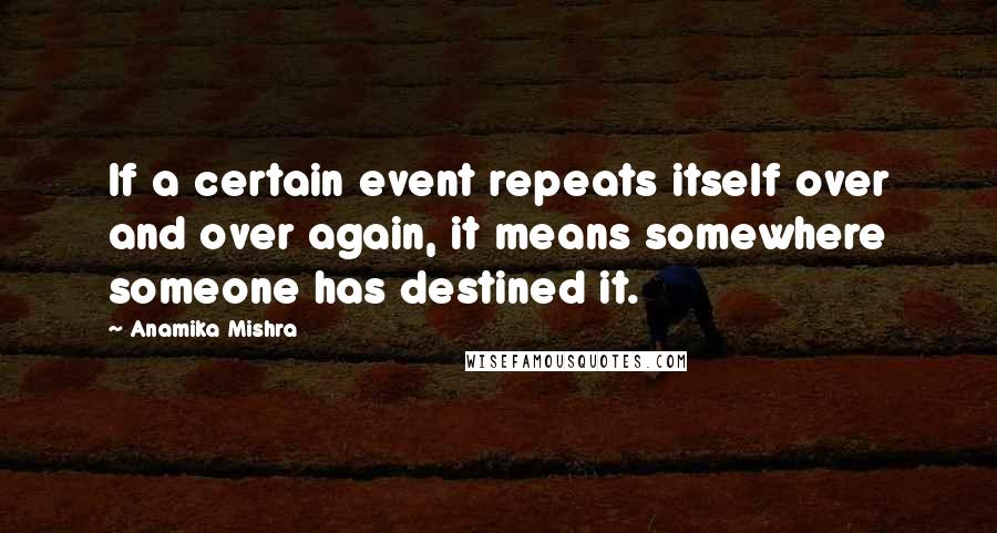 Anamika Mishra Quotes: If a certain event repeats itself over and over again, it means somewhere someone has destined it.