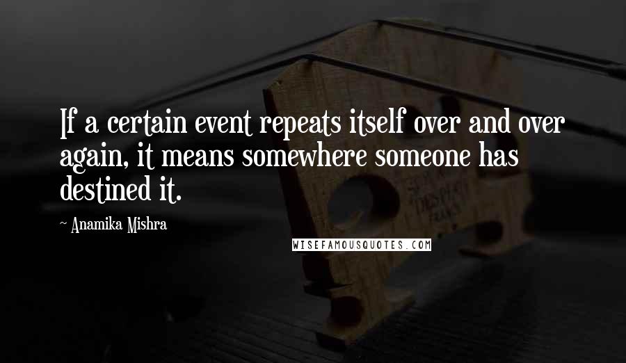 Anamika Mishra Quotes: If a certain event repeats itself over and over again, it means somewhere someone has destined it.