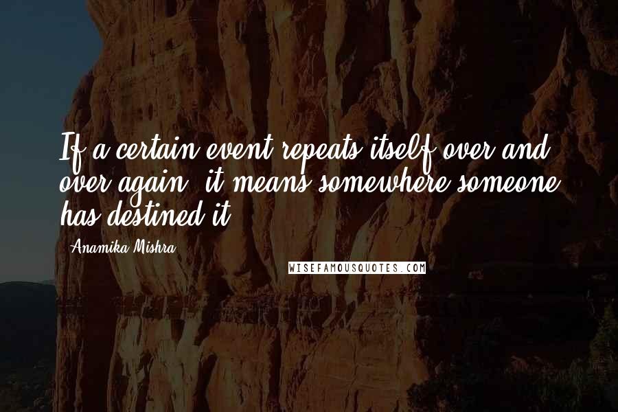 Anamika Mishra Quotes: If a certain event repeats itself over and over again, it means somewhere someone has destined it.