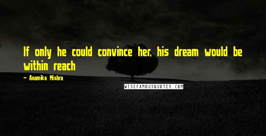 Anamika Mishra Quotes: If only he could convince her, his dream would be within reach