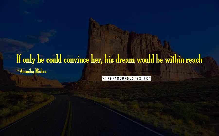 Anamika Mishra Quotes: If only he could convince her, his dream would be within reach