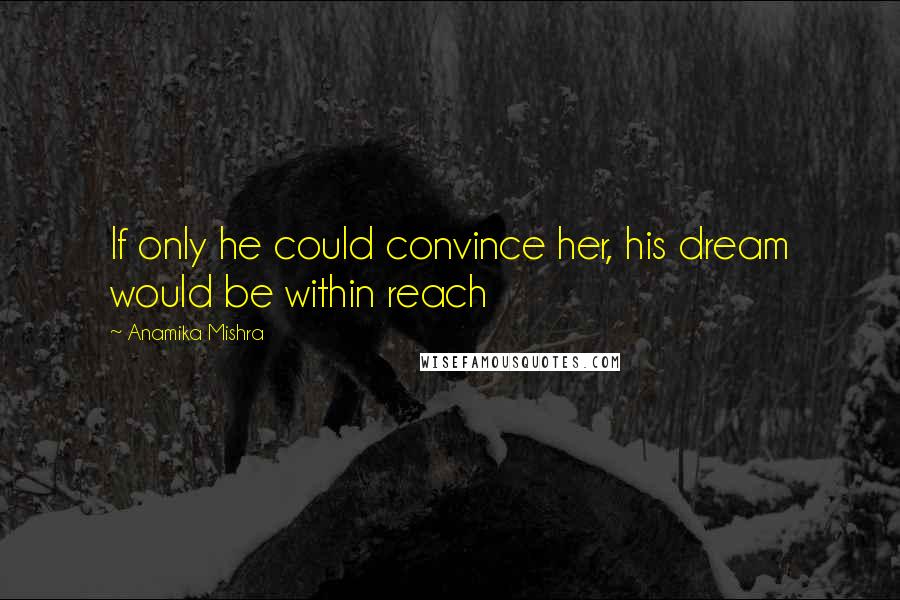 Anamika Mishra Quotes: If only he could convince her, his dream would be within reach