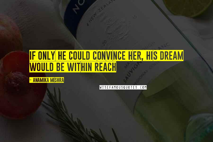 Anamika Mishra Quotes: If only he could convince her, his dream would be within reach