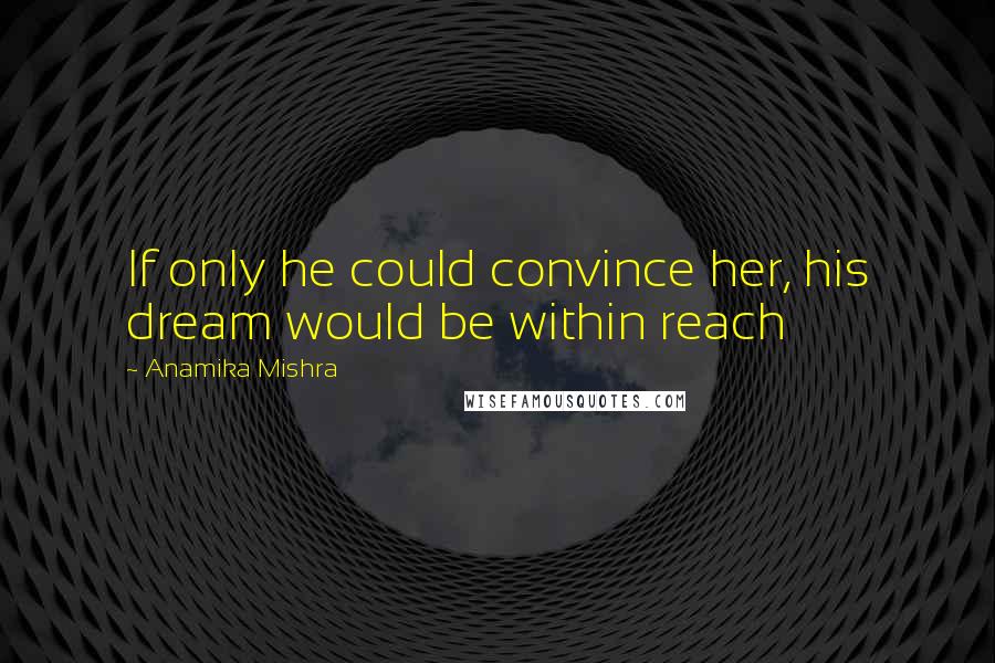 Anamika Mishra Quotes: If only he could convince her, his dream would be within reach