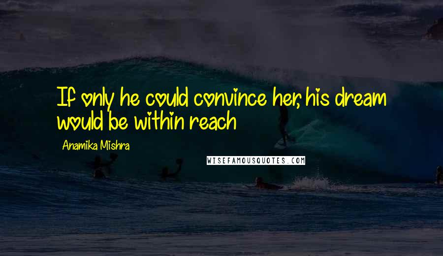 Anamika Mishra Quotes: If only he could convince her, his dream would be within reach