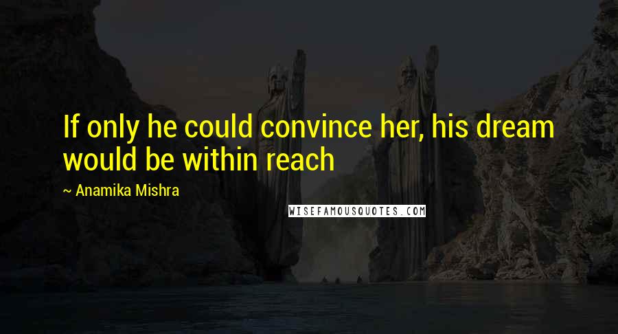 Anamika Mishra Quotes: If only he could convince her, his dream would be within reach