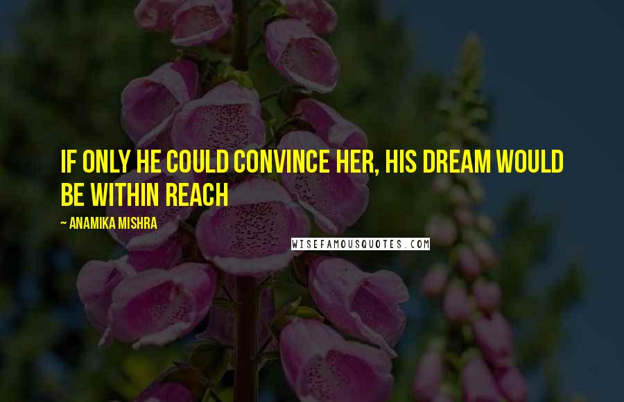Anamika Mishra Quotes: If only he could convince her, his dream would be within reach