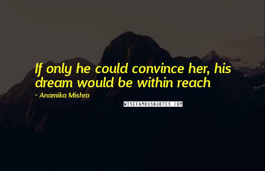 Anamika Mishra Quotes: If only he could convince her, his dream would be within reach