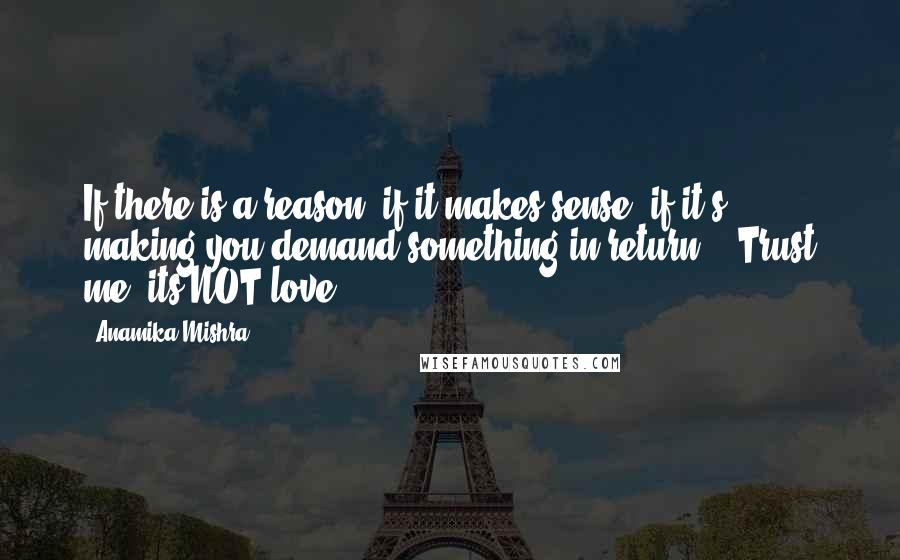Anamika Mishra Quotes: If there is a reason, if it makes sense, if it's making you demand something in return... Trust me, its NOT love!