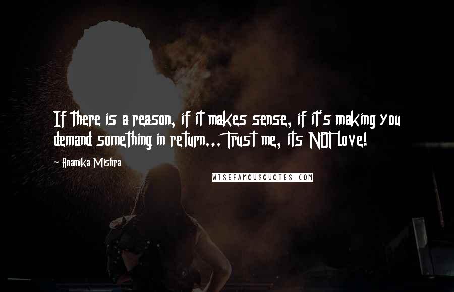 Anamika Mishra Quotes: If there is a reason, if it makes sense, if it's making you demand something in return... Trust me, its NOT love!