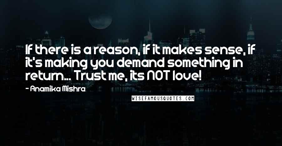 Anamika Mishra Quotes: If there is a reason, if it makes sense, if it's making you demand something in return... Trust me, its NOT love!