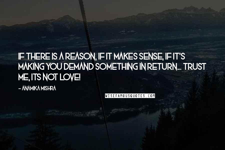 Anamika Mishra Quotes: If there is a reason, if it makes sense, if it's making you demand something in return... Trust me, its NOT love!