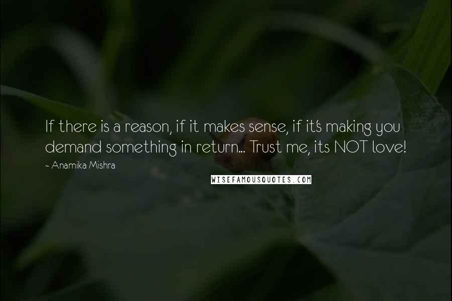 Anamika Mishra Quotes: If there is a reason, if it makes sense, if it's making you demand something in return... Trust me, its NOT love!