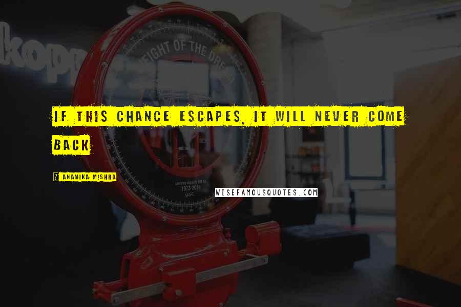 Anamika Mishra Quotes: If this chance escapes, it will never come back