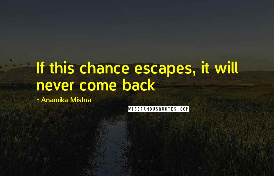 Anamika Mishra Quotes: If this chance escapes, it will never come back