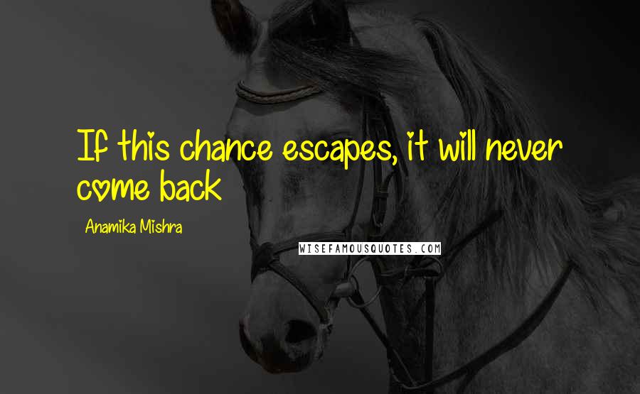 Anamika Mishra Quotes: If this chance escapes, it will never come back