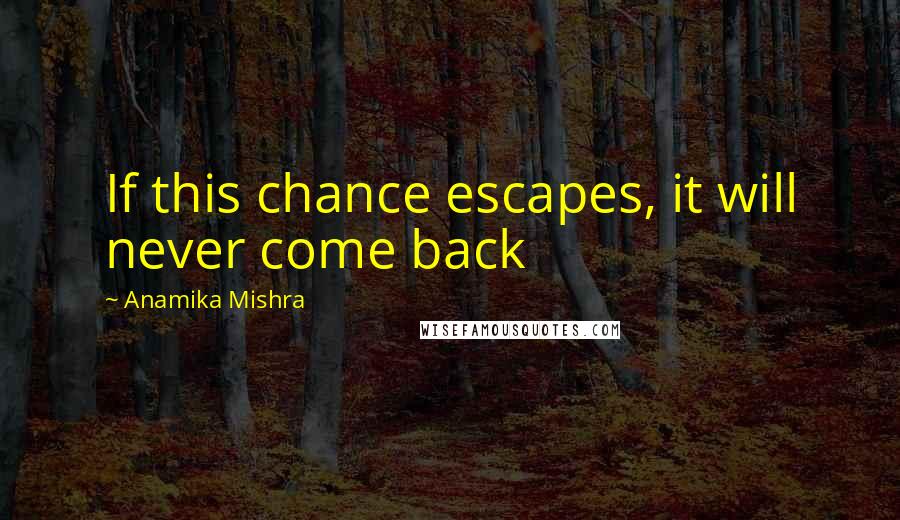 Anamika Mishra Quotes: If this chance escapes, it will never come back