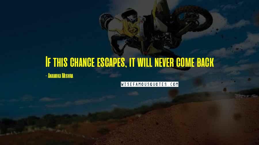 Anamika Mishra Quotes: If this chance escapes, it will never come back