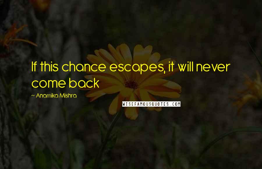 Anamika Mishra Quotes: If this chance escapes, it will never come back