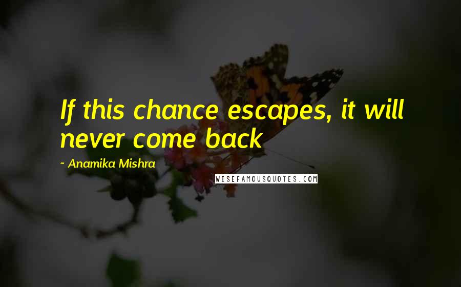 Anamika Mishra Quotes: If this chance escapes, it will never come back